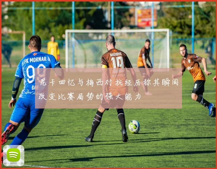 昆卡回忆与梅西对抗经历称其瞬间改变比赛局势的强大能力