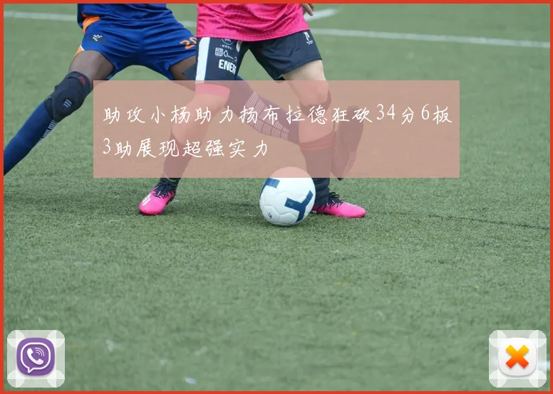 助攻小杨助力扬布拉德狂砍34分6板3助展现超强实力