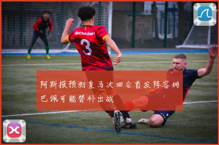 阿斯报预测皇马次回合首发阵容姆巴佩可能替补出战