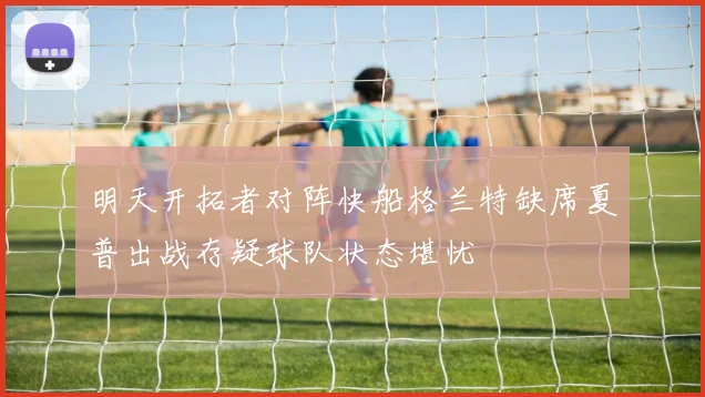 明天开拓者对阵快船格兰特缺席夏普出战存疑球队状态堪忧