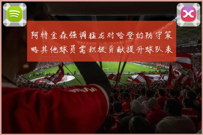 阿特金森强调猛龙对哈登的防守策略其他球员需积极贡献提升球队表现