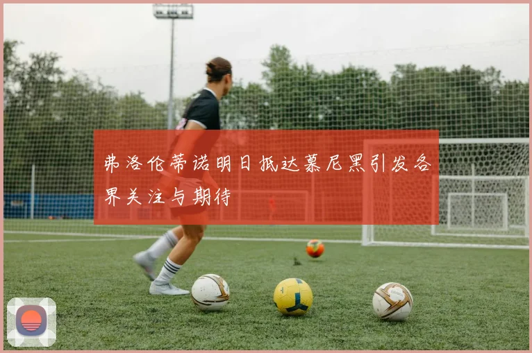 弗洛伦蒂诺明日抵达慕尼黑引发各界关注与期待