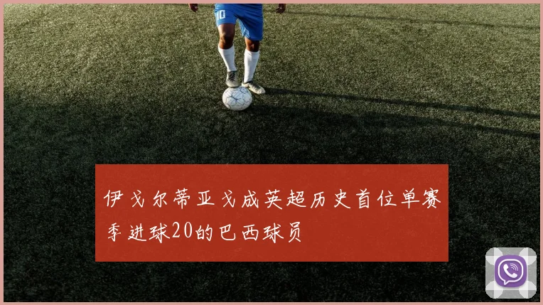 伊戈尔蒂亚戈成英超历史首位单赛季进球20的巴西球员