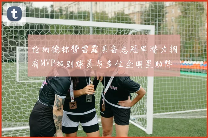 伦纳德称赞雷霆具备总冠军潜力拥有MVP级别球员与多位全明星助阵