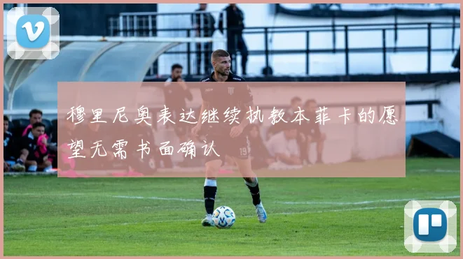 穆里尼奥表达继续执教本菲卡的愿望无需书面确认