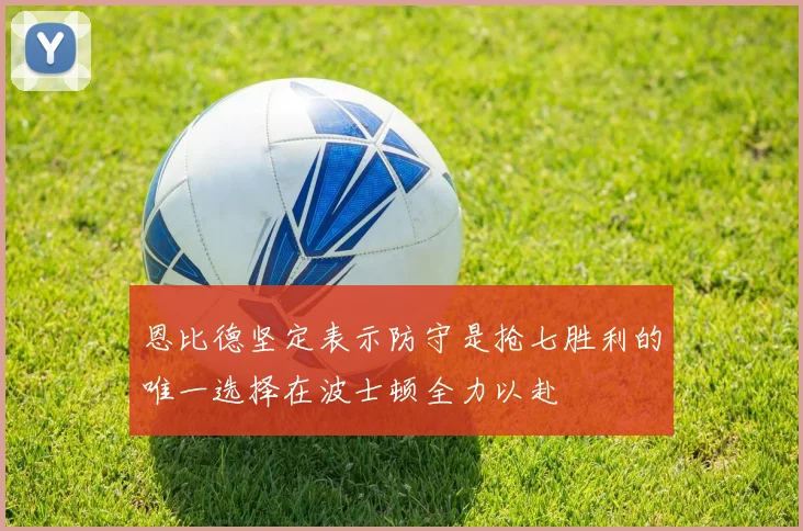 恩比德坚定表示防守是抢七胜利的唯一选择在波士顿全力以赴