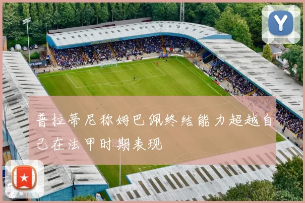 普拉蒂尼称姆巴佩终结能力超越自己在法甲时期表现