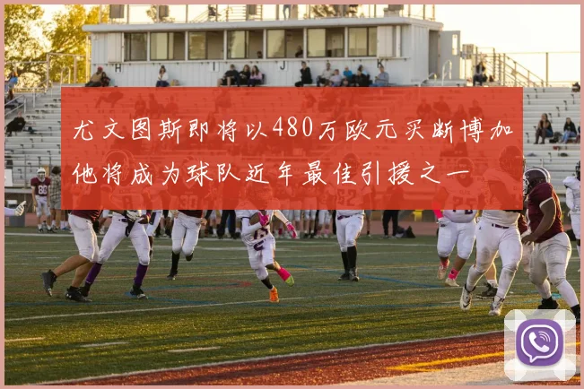 尤文图斯即将以480万欧元买断博加他将成为球队近年最佳引援之一