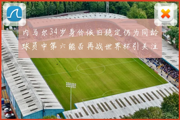 内马尔34岁身价依旧稳定仍为同龄球员中第六能否再战世界杯引关注