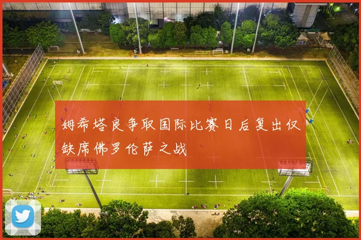 姆希塔良争取国际比赛日后复出仅缺席佛罗伦萨之战