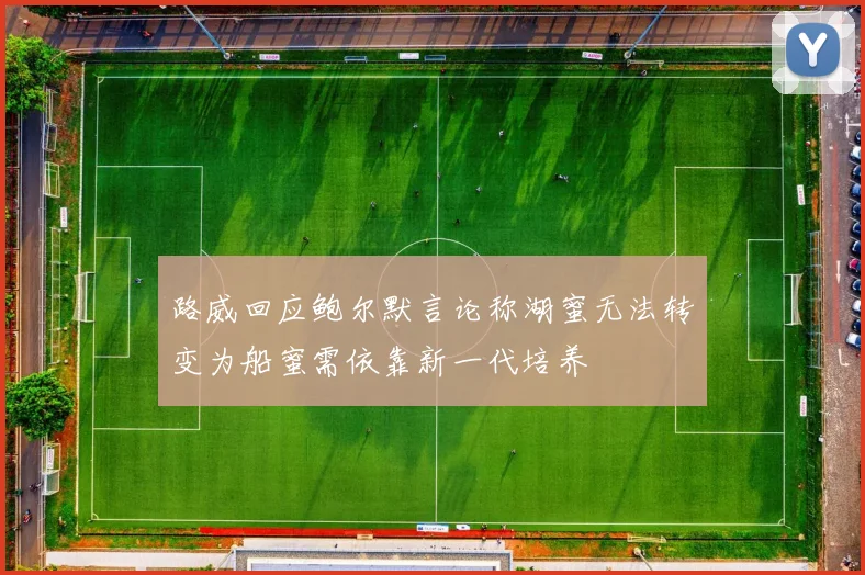 路威回应鲍尔默言论称湖蜜无法转变为船蜜需依靠新一代培养