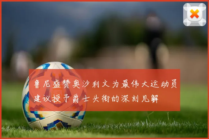 鲁尼盛赞奥沙利文为最伟大运动员建议授予爵士头衔的深刻见解