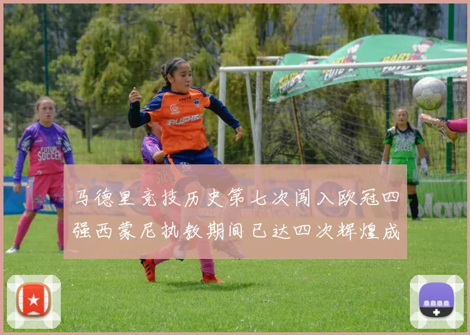 马德里竞技历史第七次闯入欧冠四强西蒙尼执教期间已达四次辉煌成就