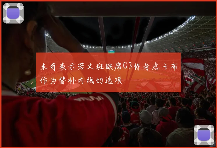 米奇表示若文班缺席G3将考虑卡布作为替补内线的选项