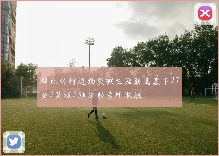 科比怀特连场突破生涯新高轰下27分3篮板5助攻助黄蜂取胜