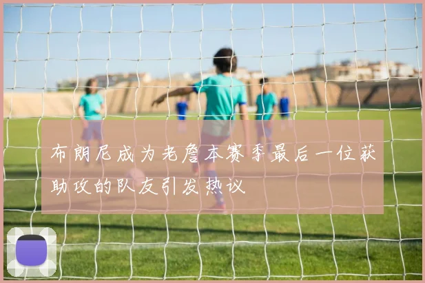 布朗尼成为老詹本赛季最后一位获助攻的队友引发热议