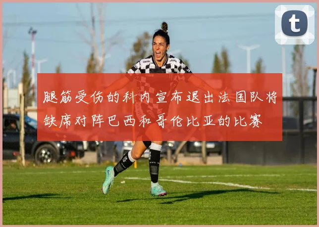 腿筋受伤的科内宣布退出法国队将缺席对阵巴西和哥伦比亚的比赛