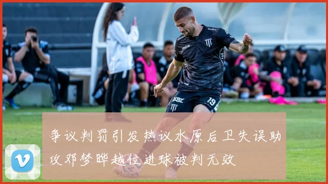 争议判罚引发热议水原后卫失误助攻邓梦晔越位进球被判无效