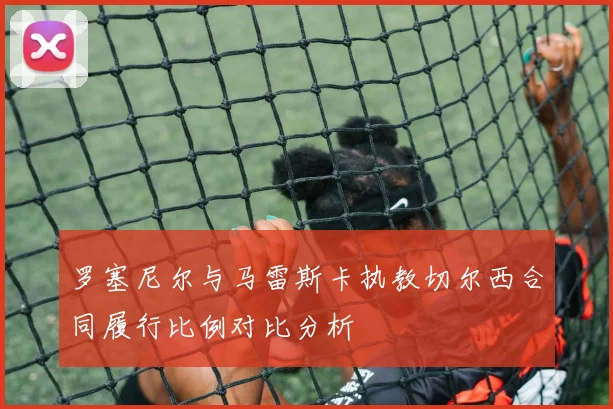 罗塞尼尔与马雷斯卡执教切尔西合同履行比例对比分析
