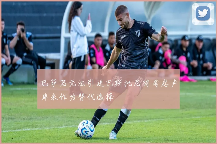 巴萨若无法引进巴斯托尼将考虑卢库米作为替代选择