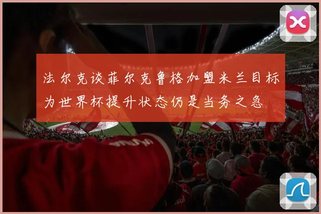 法尔克谈菲尔克鲁格加盟米兰目标为世界杯提升状态仍是当务之急