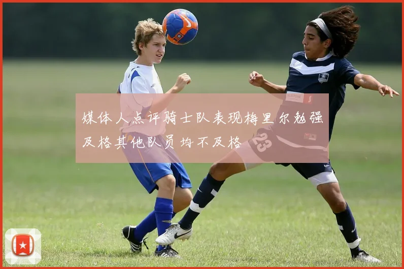 媒体人点评骑士队表现梅里尔勉强及格其他队员均不及格
