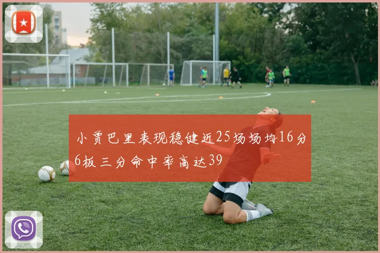 小贾巴里表现稳健近25场场均16分6板三分命中率高达39