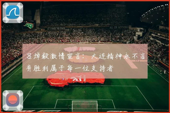 吕焯毅激情宣言：大连精神永不言弃胜利属于每一位支持者