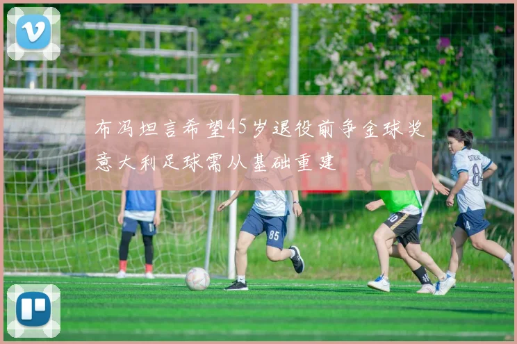 布冯坦言希望45岁退役前争金球奖意大利足球需从基础重建
