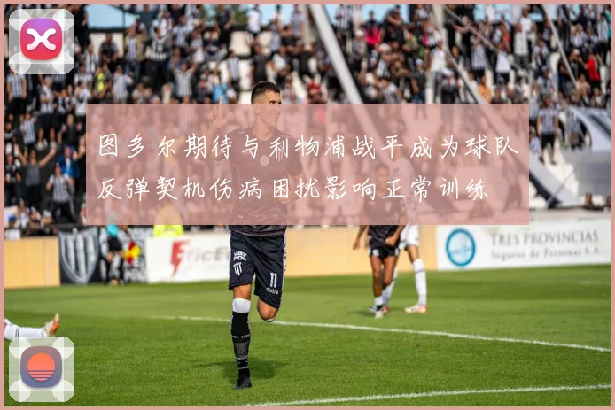 图多尔期待与利物浦战平成为球队反弹契机伤病困扰影响正常训练