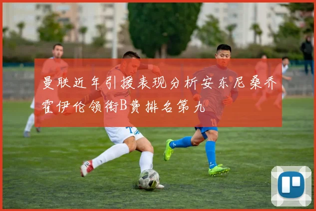 曼联近年引援表现分析安东尼桑乔霍伊伦领衔B费排名第九