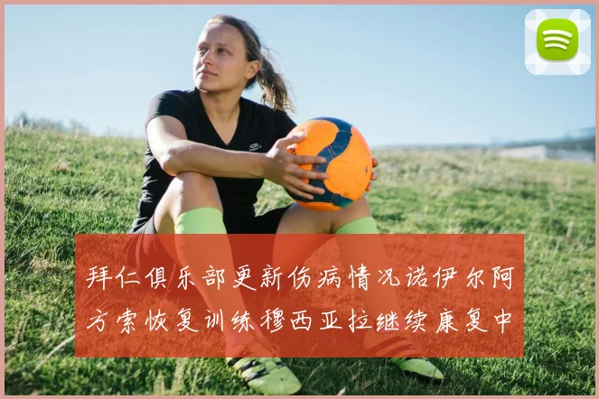 拜仁俱乐部更新伤病情况诺伊尔阿方索恢复训练穆西亚拉继续康复中