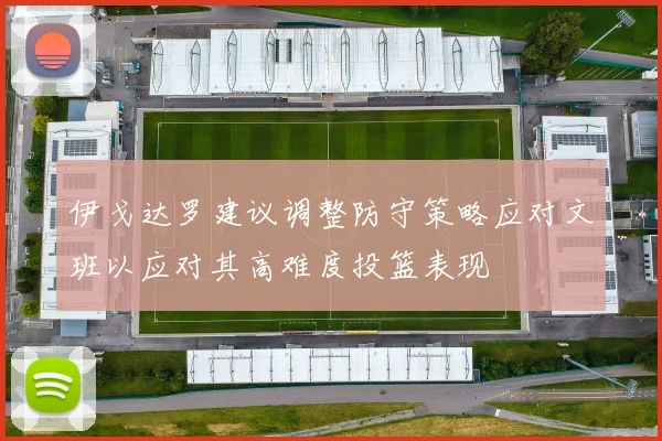 伊戈达罗建议调整防守策略应对文班以应对其高难度投篮表现