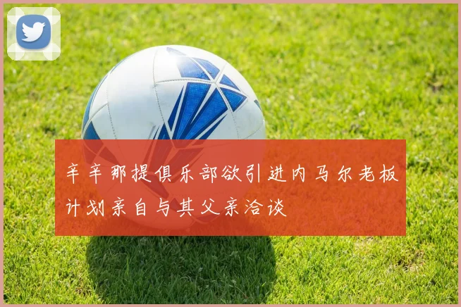 辛辛那提俱乐部欲引进内马尔老板计划亲自与其父亲洽谈