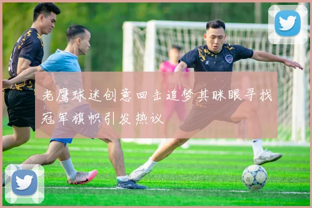老鹰球迷创意回击追梦其眯眼寻找冠军旗帜引发热议