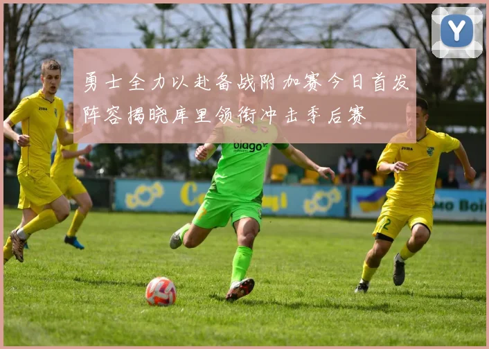 勇士全力以赴备战附加赛今日首发阵容揭晓库里领衔冲击季后赛