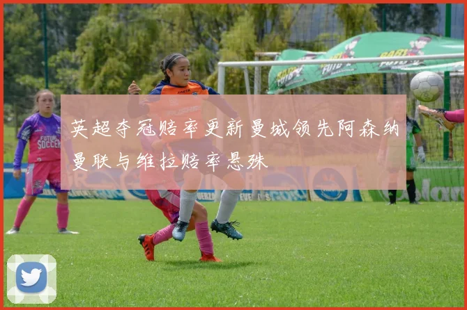 英超夺冠赔率更新曼城领先阿森纳曼联与维拉赔率悬殊